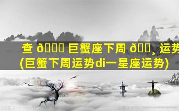 查 🐕 巨蟹座下周 🕸 运势(巨蟹下周运势di一
星座运势)